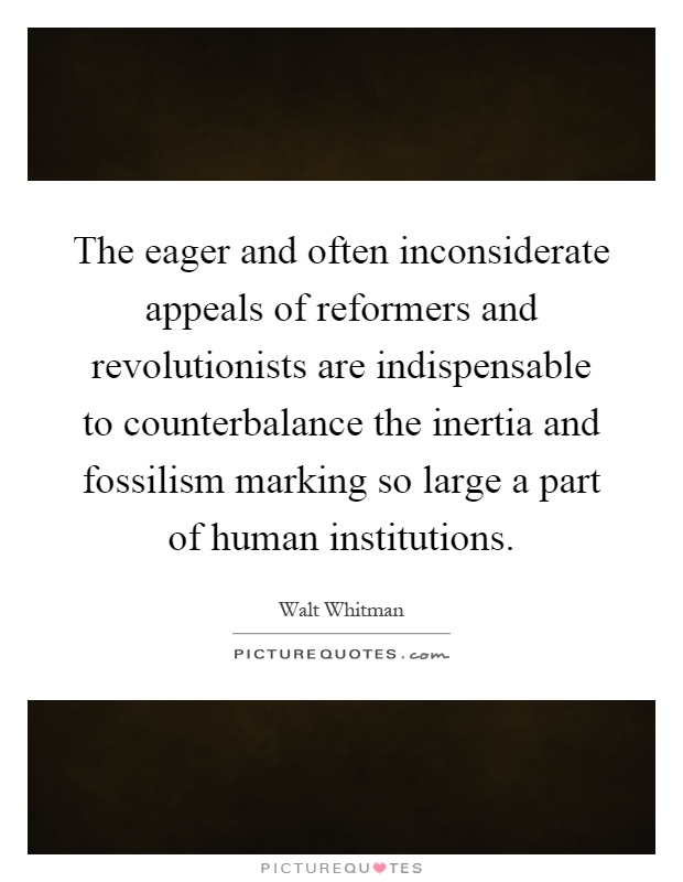 The eager and often inconsiderate appeals of reformers and revolutionists are indispensable to counterbalance the inertia and fossilism marking so large a part of human institutions Picture Quote #1