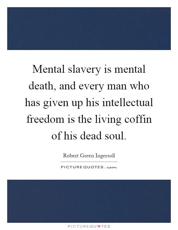 Mental slavery is mental death, and every man who has given up his intellectual freedom is the living coffin of his dead soul Picture Quote #1