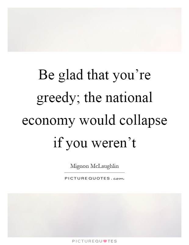 Be glad that you're greedy; the national economy would collapse if you weren't Picture Quote #1