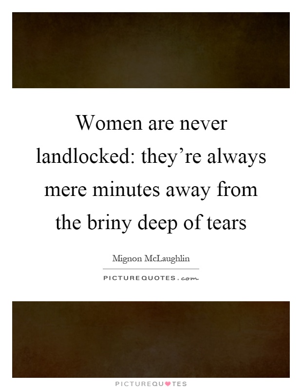 Women are never landlocked: they're always mere minutes away from the briny deep of tears Picture Quote #1