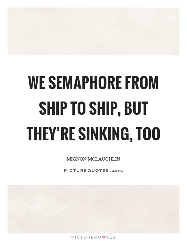 We semaphore from ship to ship, but they're sinking, too Picture Quote #1