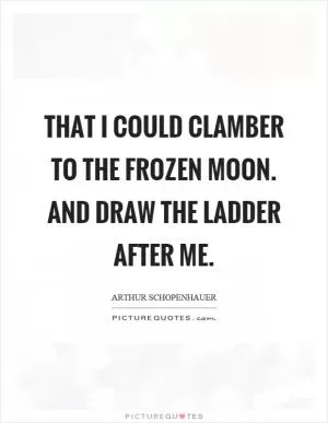 That I could clamber to the frozen moon. And draw the ladder after me Picture Quote #1