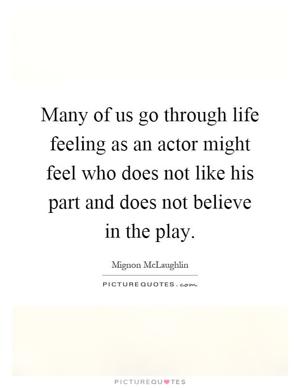 Many of us go through life feeling as an actor might feel who does not like his part and does not believe in the play Picture Quote #1