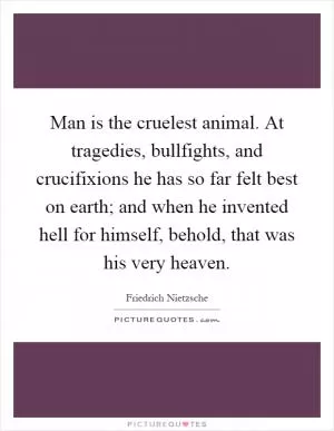 Man is the cruelest animal. At tragedies, bullfights, and crucifixions he has so far felt best on earth; and when he invented hell for himself, behold, that was his very heaven Picture Quote #1