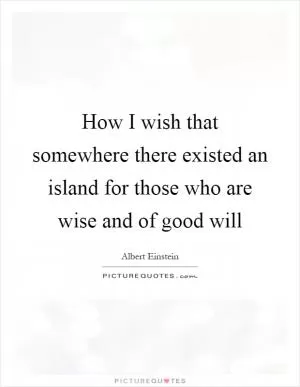 How I wish that somewhere there existed an island for those who are wise and of good will Picture Quote #1