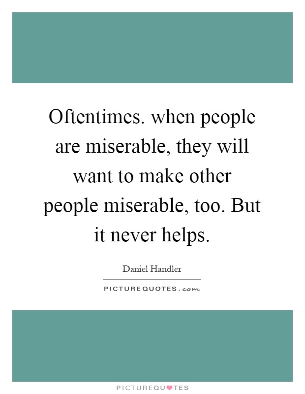 Oftentimes. when people are miserable, they will want to make other people miserable, too. But it never helps Picture Quote #1