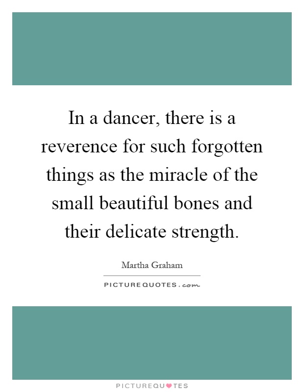 In a dancer, there is a reverence for such forgotten things as the miracle of the small beautiful bones and their delicate strength Picture Quote #1