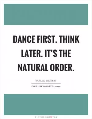 Dance first. Think later. It’s the natural order Picture Quote #1