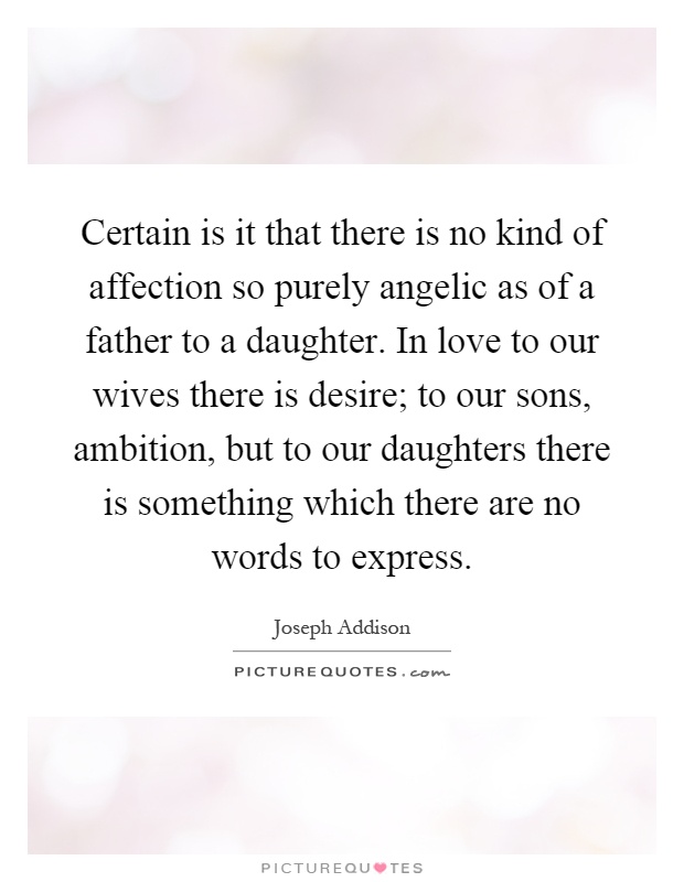 Certain is it that there is no kind of affection so purely angelic as of a father to a daughter. In love to our wives there is desire; to our sons, ambition, but to our daughters there is something which there are no words to express Picture Quote #1