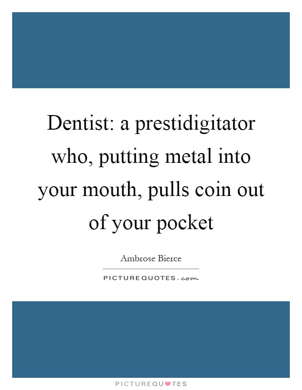 Dentist: a prestidigitator who, putting metal into your mouth, pulls coin out of your pocket Picture Quote #1