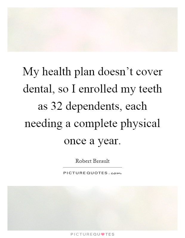 My health plan doesn't cover dental, so I enrolled my teeth as 32 dependents, each needing a complete physical once a year Picture Quote #1
