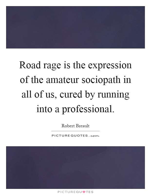 Road rage is the expression of the amateur sociopath in all of us, cured by running into a professional Picture Quote #1