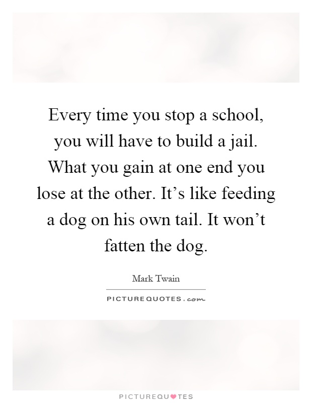 Every time you stop a school, you will have to build a jail. What you gain at one end you lose at the other. It's like feeding a dog on his own tail. It won't fatten the dog Picture Quote #1