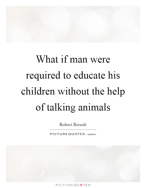 What if man were required to educate his children without the help of talking animals Picture Quote #1