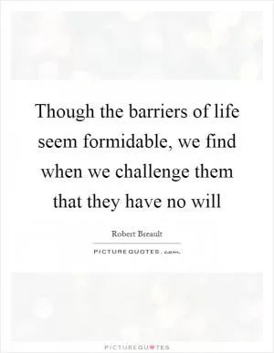 Though the barriers of life seem formidable, we find when we challenge them that they have no will Picture Quote #1