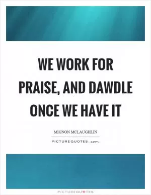 We work for praise, and dawdle once we have it Picture Quote #1