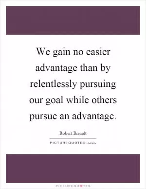 We gain no easier advantage than by relentlessly pursuing our goal while others pursue an advantage Picture Quote #1