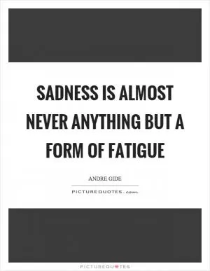Sadness is almost never anything but a form of fatigue Picture Quote #1