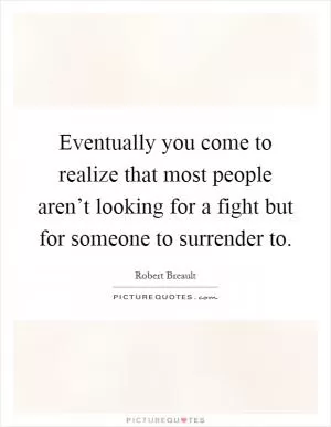 Eventually you come to realize that most people aren’t looking for a fight but for someone to surrender to Picture Quote #1