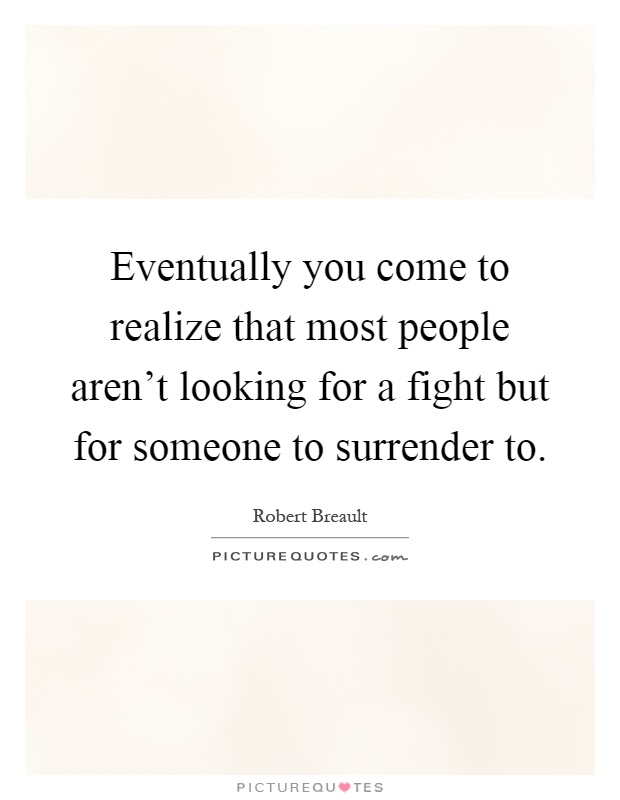 Eventually you come to realize that most people aren't looking for a fight but for someone to surrender to Picture Quote #1