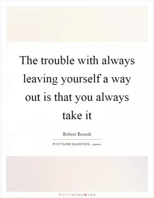 The trouble with always leaving yourself a way out is that you always take it Picture Quote #1