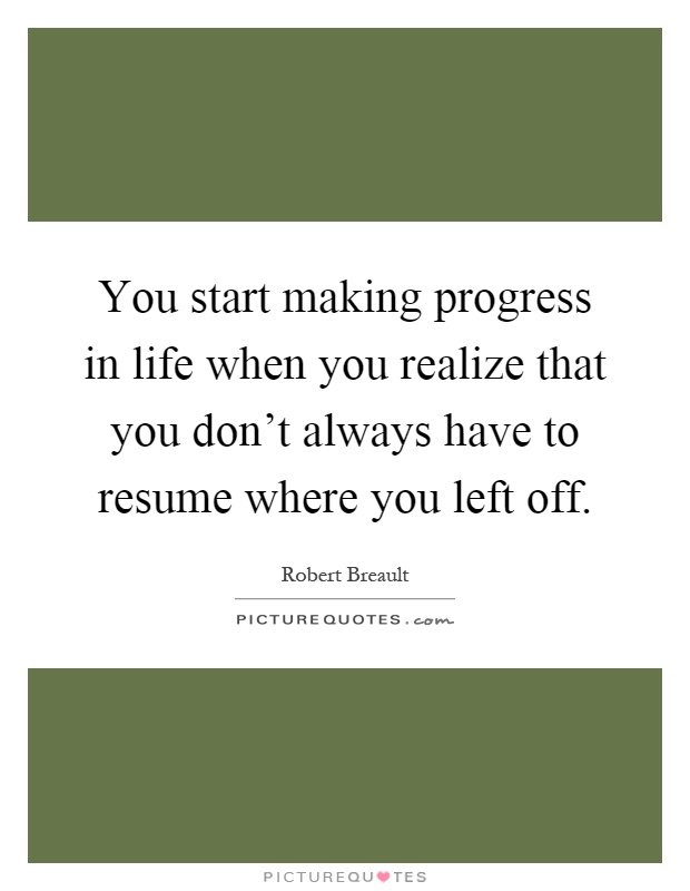 You start making progress in life when you realize that you don't always have to resume where you left off Picture Quote #1