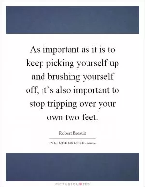 As important as it is to keep picking yourself up and brushing yourself off, it’s also important to stop tripping over your own two feet Picture Quote #1