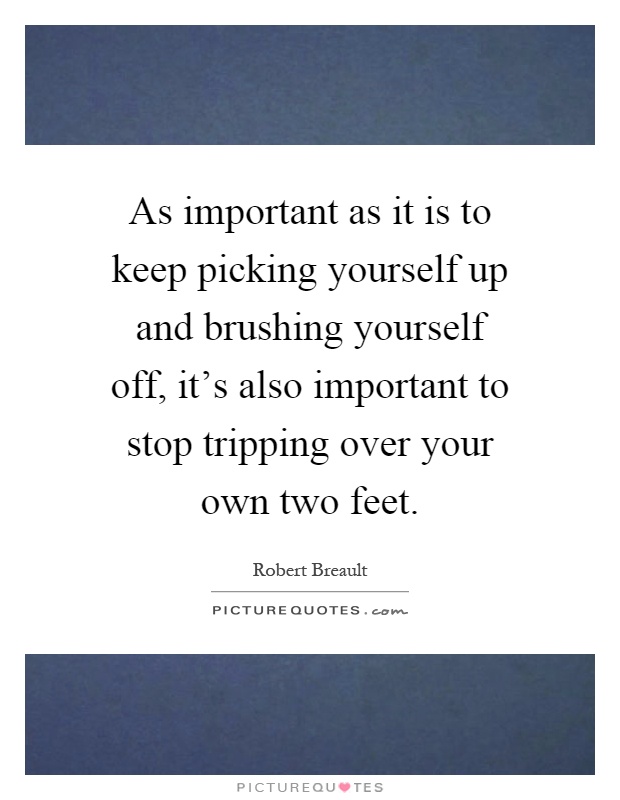 As important as it is to keep picking yourself up and brushing yourself off, it's also important to stop tripping over your own two feet Picture Quote #1