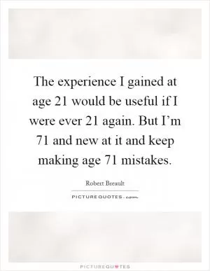 The experience I gained at age 21 would be useful if I were ever 21 again. But I’m 71 and new at it and keep making age 71 mistakes Picture Quote #1