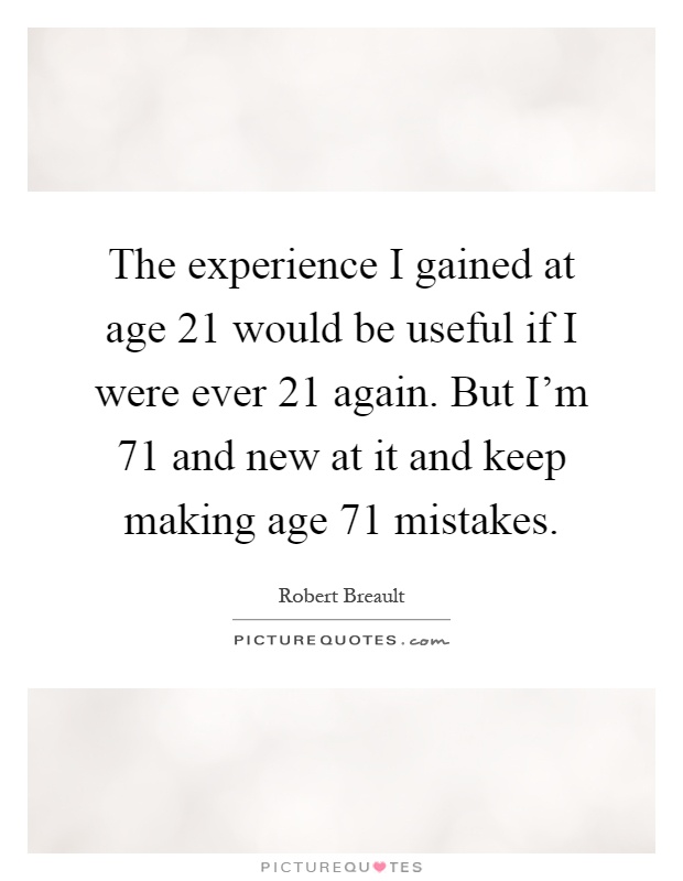 The experience I gained at age 21 would be useful if I were ever 21 again. But I'm 71 and new at it and keep making age 71 mistakes Picture Quote #1