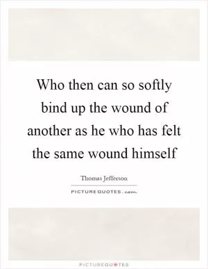 Who then can so softly bind up the wound of another as he who has felt the same wound himself Picture Quote #1
