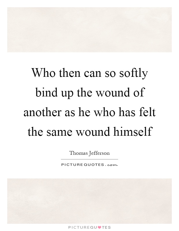 Who then can so softly bind up the wound of another as he who has felt the same wound himself Picture Quote #1