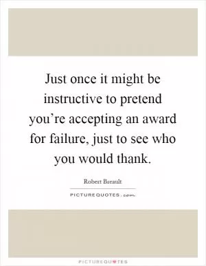 Just once it might be instructive to pretend you’re accepting an award for failure, just to see who you would thank Picture Quote #1