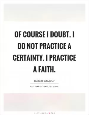 Of course I doubt. I do not practice a certainty. I practice a faith Picture Quote #1