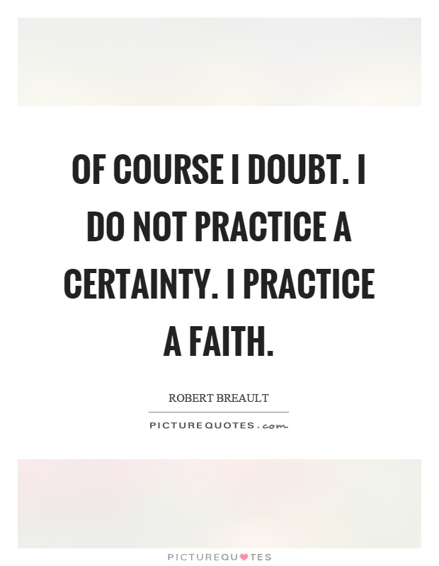 Of course I doubt. I do not practice a certainty. I practice a faith Picture Quote #1