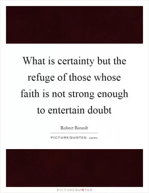 What is certainty but the refuge of those whose faith is not strong enough to entertain doubt Picture Quote #1