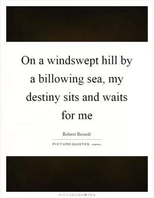 On a windswept hill by a billowing sea, my destiny sits and waits for me Picture Quote #1