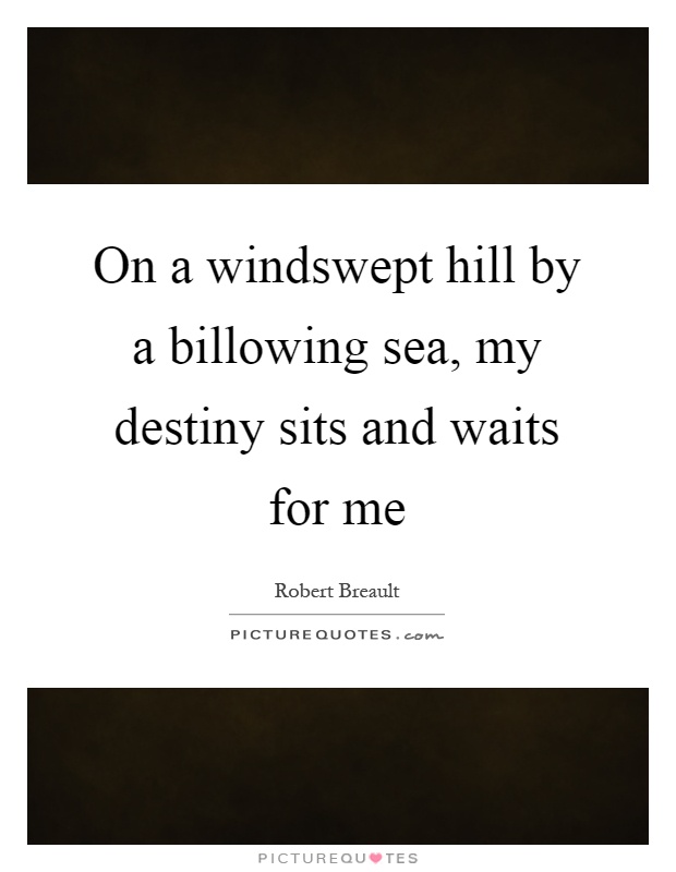 On a windswept hill by a billowing sea, my destiny sits and waits for me Picture Quote #1