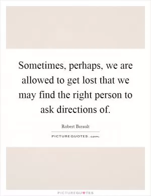 Sometimes, perhaps, we are allowed to get lost that we may find the right person to ask directions of Picture Quote #1