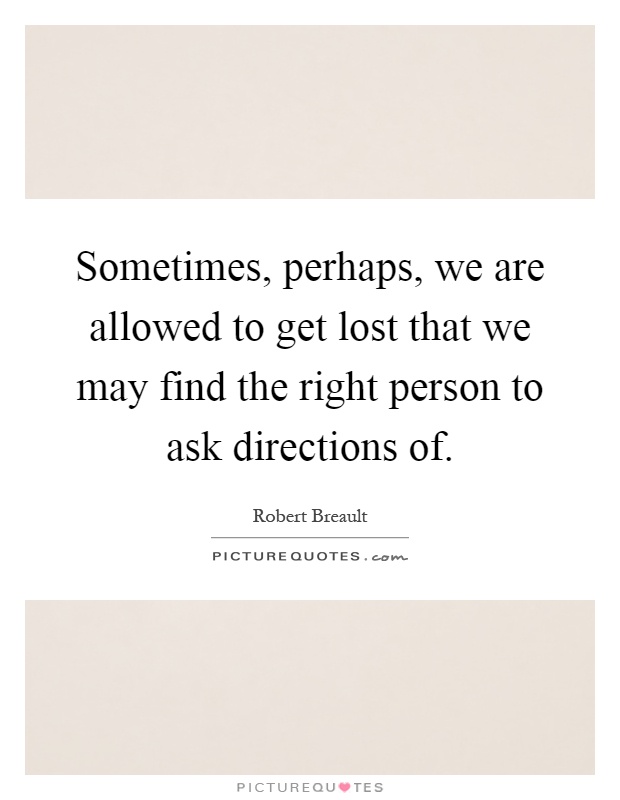 Sometimes, perhaps, we are allowed to get lost that we may find the right person to ask directions of Picture Quote #1