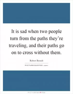 It is sad when two people turn from the paths they’re traveling, and their paths go on to cross without them Picture Quote #1
