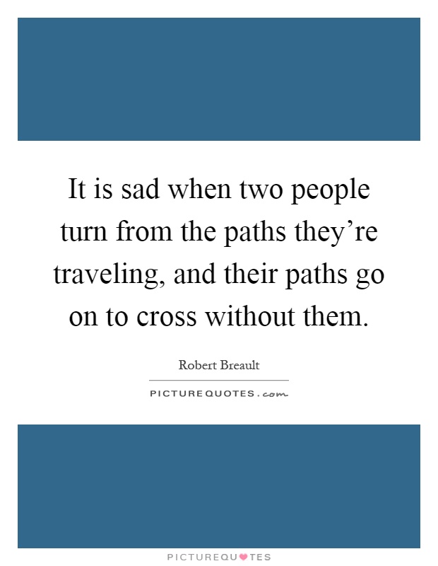 It is sad when two people turn from the paths they're traveling, and their paths go on to cross without them Picture Quote #1