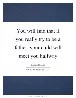 You will find that if you really try to be a father, your child will meet you halfway Picture Quote #1
