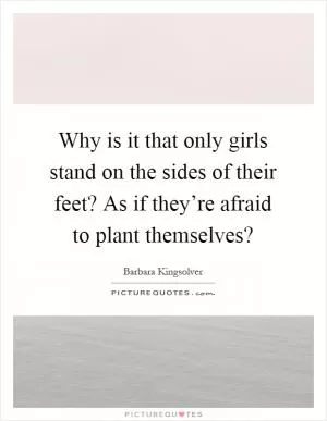 Why is it that only girls stand on the sides of their feet? As if they’re afraid to plant themselves? Picture Quote #1