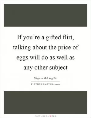 If you’re a gifted flirt, talking about the price of eggs will do as well as any other subject Picture Quote #1