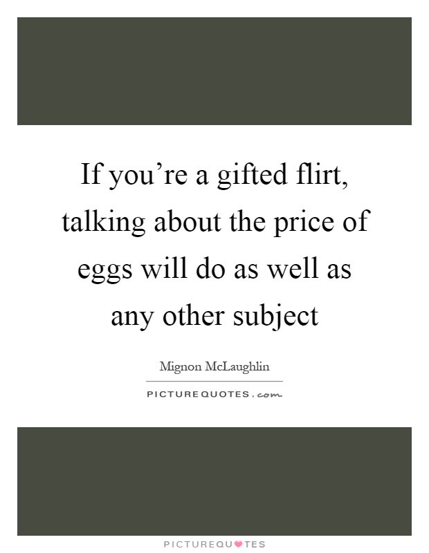 If you're a gifted flirt, talking about the price of eggs will do as well as any other subject Picture Quote #1