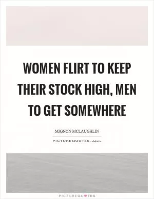 Women flirt to keep their stock high, men to get somewhere Picture Quote #1