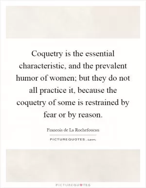 Coquetry is the essential characteristic, and the prevalent humor of women; but they do not all practice it, because the coquetry of some is restrained by fear or by reason Picture Quote #1