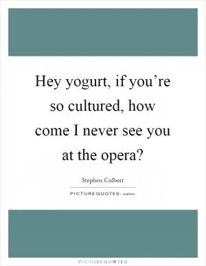 Hey yogurt, if you’re so cultured, how come I never see you at the opera? Picture Quote #1