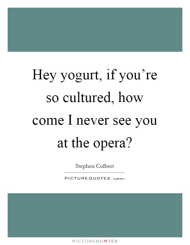 Hey yogurt, if you're so cultured, how come I never see you at the opera? Picture Quote #1